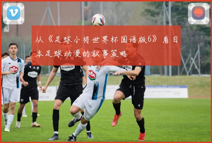 从《足球小将世界杯国语版6》看日本足球动漫的叙事策略