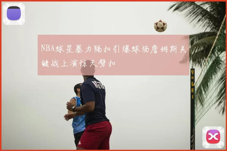 NBA球星暴力隔扣引爆球场詹姆斯关键战上演惊天劈扣