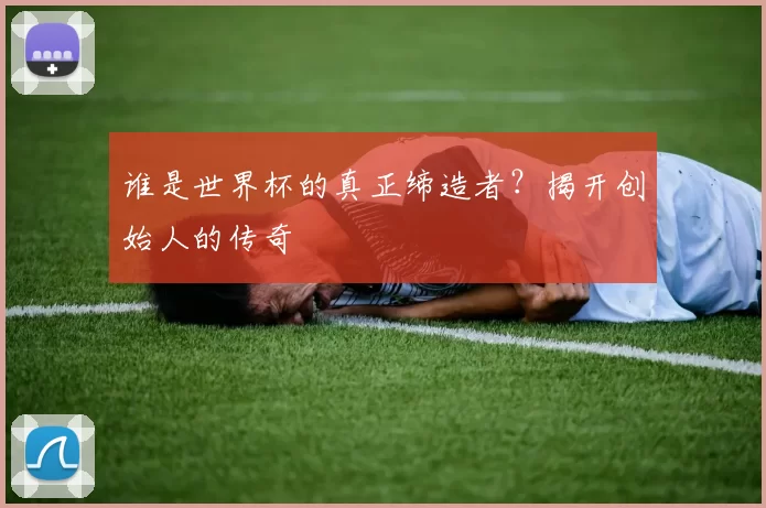 谁是世界杯的真正缔造者?揭开创始人的传奇