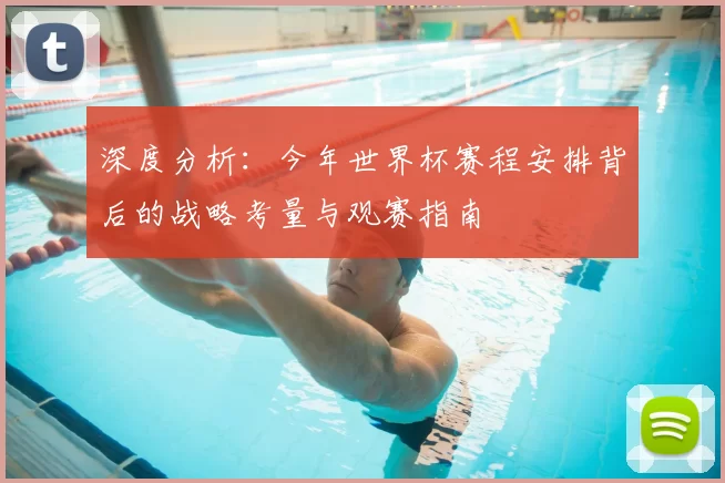 深度分析:今年世界杯赛程安排背后的战略考量与观赛指南