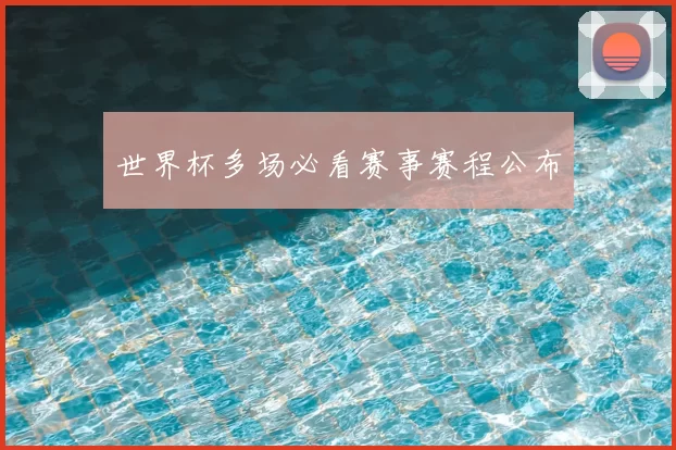世界杯多场必看赛事赛程公布
