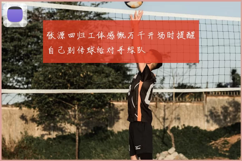 张源回归工体感慨万千开场时提醒自己别传球给对手绿队