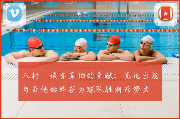 八村塁谈克莱伯的贡献:无论出场与否他始终在为球队胜利而努力