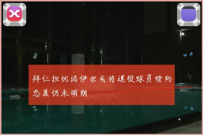 拜仁担忧诺伊尔或将退役球员续约态度仍未明朗