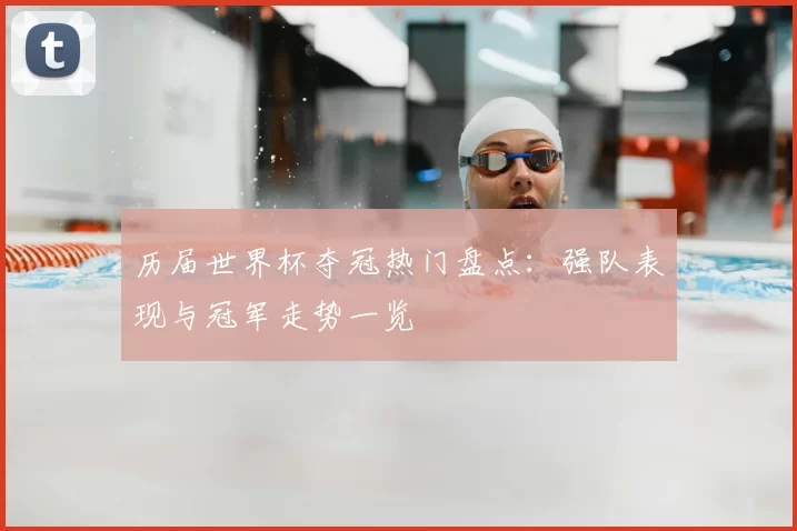 历届世界杯夺冠热门盘点：强队表现与冠军走势一览