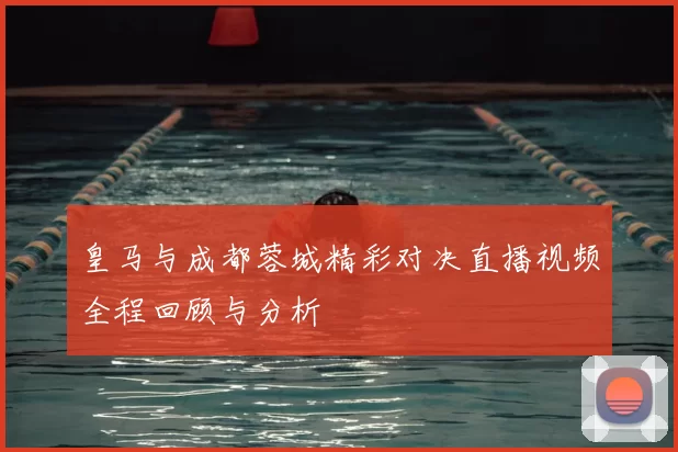 皇马与成都蓉城精彩对决直播视频全程回顾与分析