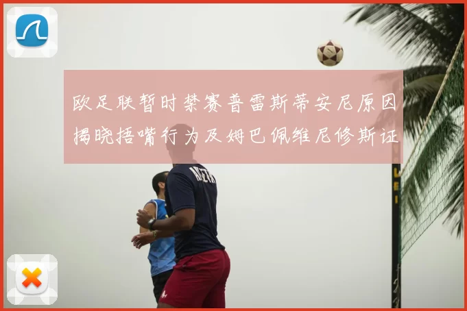 欧足联暂时禁赛普雷斯蒂安尼原因揭晓捂嘴行为及姆巴佩维尼修斯证词分析