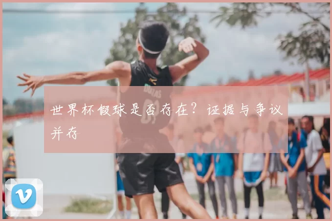 世界杯假球是否存在?证据与争议并存
