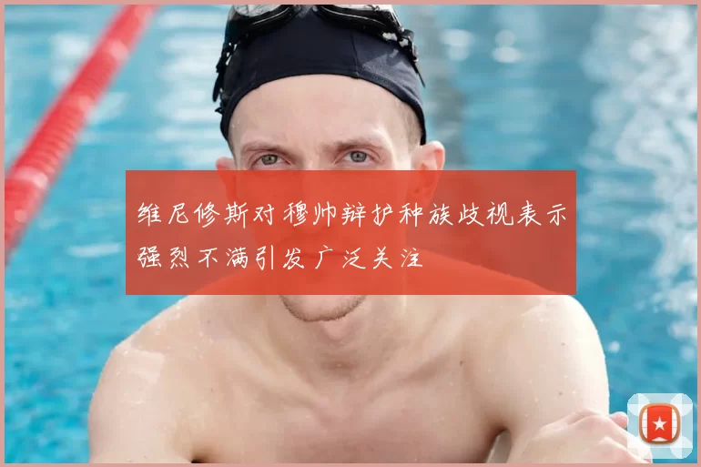 维尼修斯对穆帅辩护种族歧视表示强烈不满引发广泛关注