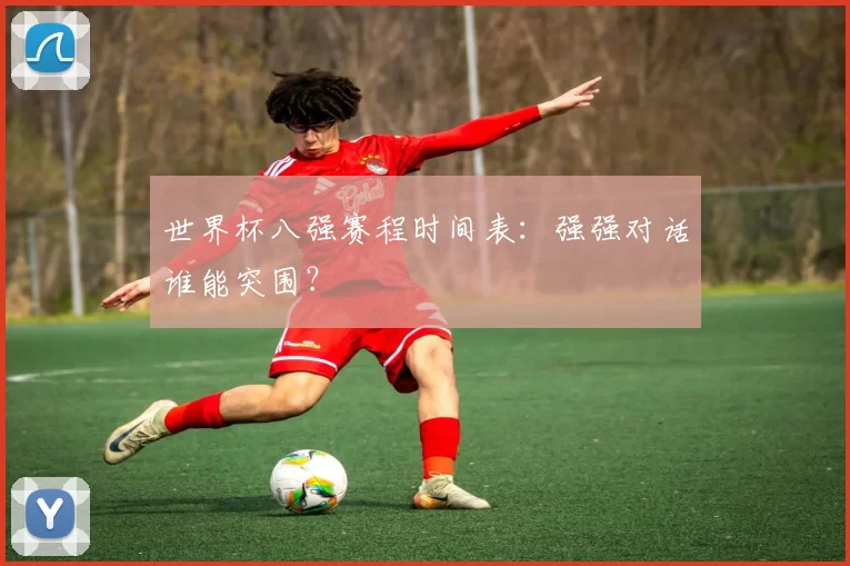 世界杯八强赛程时间表：强强对话谁能突围？