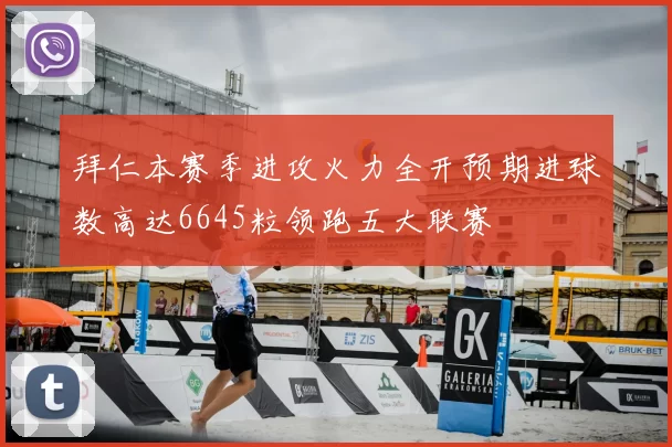 拜仁本赛季进攻火力全开预期进球数高达6645粒领跑五大联赛