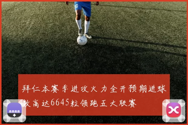 拜仁本赛季进攻火力全开预期进球数高达6645粒领跑五大联赛