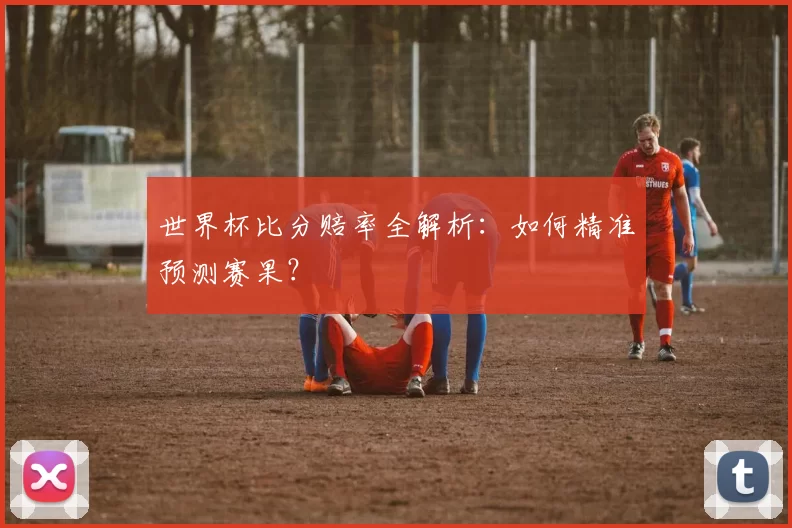 世界杯比分赔率全解析:如何精准预测赛果?