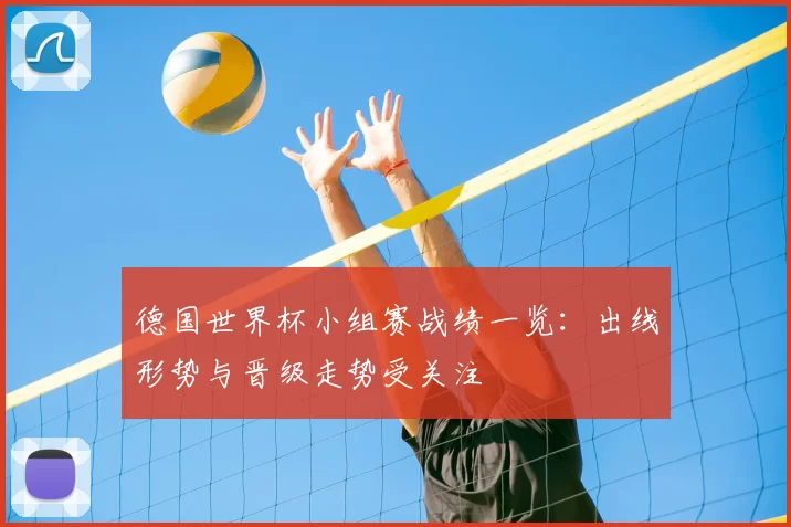 德国世界杯小组赛战绩一览:出线形势与晋级走势受关注