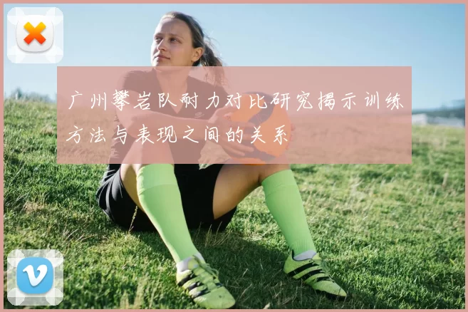 广州攀岩队耐力对比研究揭示训练方法与表现之间的关系