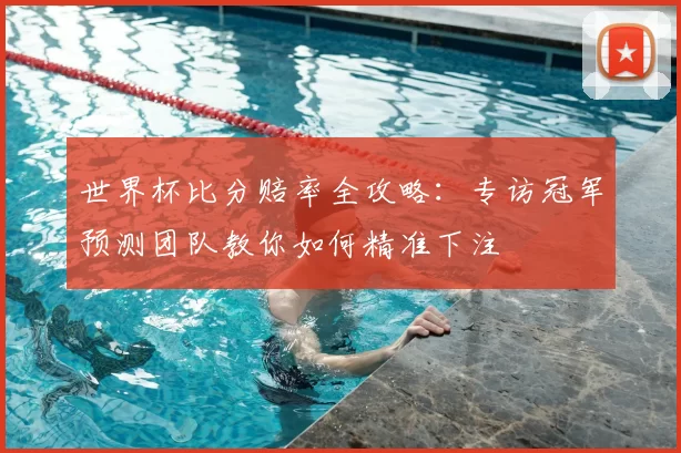 世界杯比分赔率全攻略:专访冠军预测团队教你如何精准下注