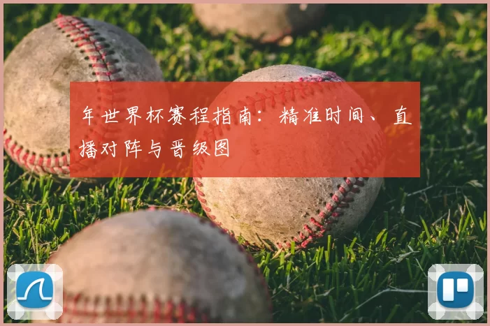 年世界杯赛程指南：精准时间、直播对阵与晋级图