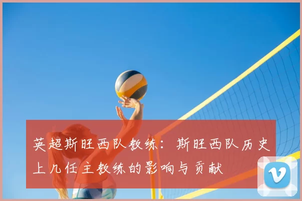 英超斯旺西队教练:斯旺西队历史上几任主教练的影响与贡献