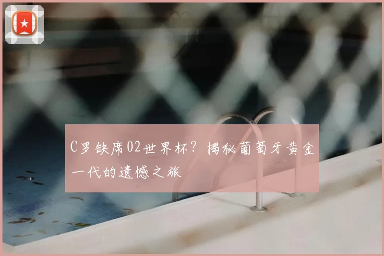 C罗缺席02世界杯?揭秘葡萄牙黄金一代的遗憾之旅
