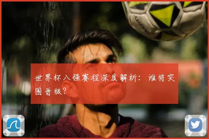 世界杯八强赛程深度解析：谁将突围晋级？