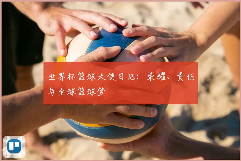 世界杯篮球大使日记:荣耀、责任与全球篮球梦