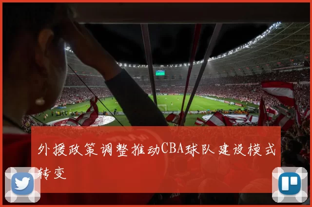 外援政策调整推动CBA球队建设模式转变