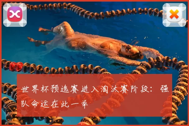 世界杯预选赛进入淘汰赛阶段:强队命运在此一举