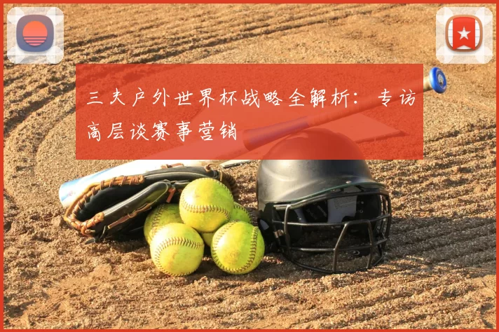 三夫户外世界杯战略全解析：专访高层谈赛事营销