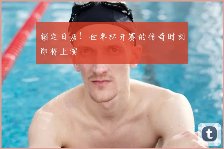 锁定日历!世界杯开赛的传奇时刻即将上演