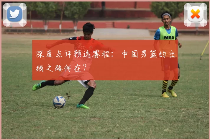 深度点评预选赛程:中国男篮的出线之路何在?