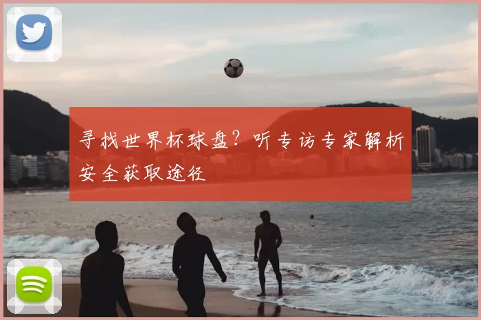 寻找世界杯球盘?听专访专家解析安全获取途径