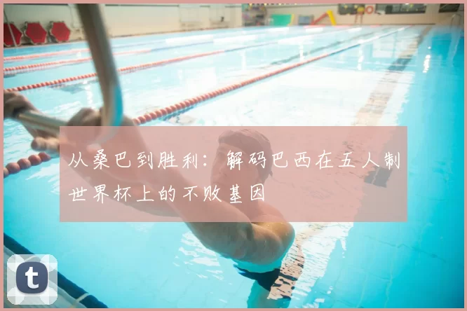 从桑巴到胜利:解码巴西在五人制世界杯上的不败基因