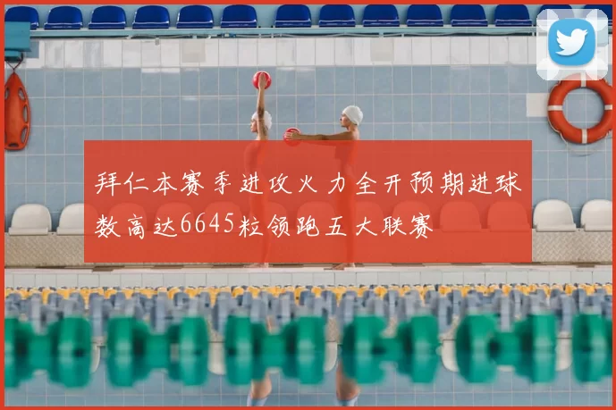 拜仁本赛季进攻火力全开预期进球数高达6645粒领跑五大联赛