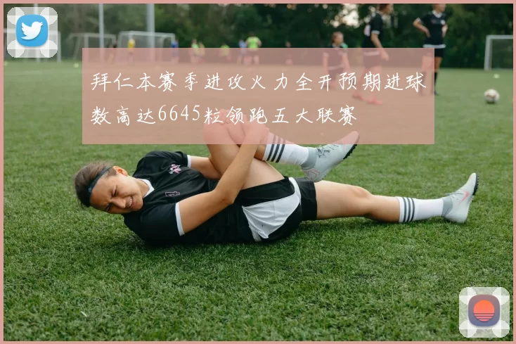 拜仁本赛季进攻火力全开预期进球数高达6645粒领跑五大联赛