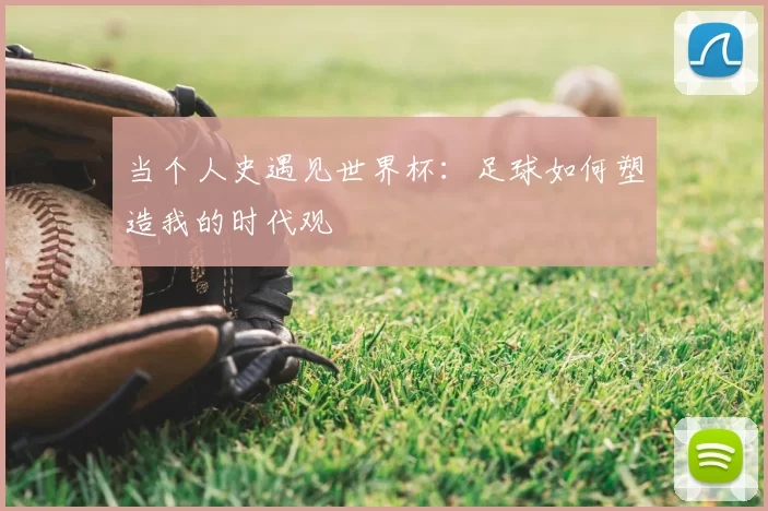 当个人史遇见世界杯:足球如何塑造我的时代观