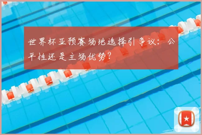 世界杯亚预赛场地选择引争议:公平性还是主场优势?