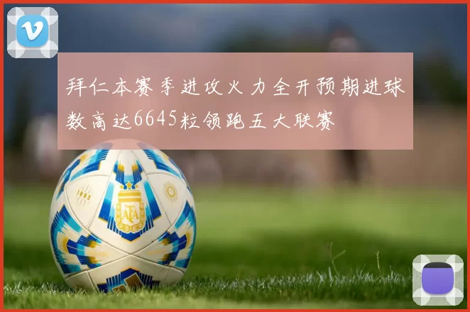 拜仁本赛季进攻火力全开预期进球数高达6645粒领跑五大联赛