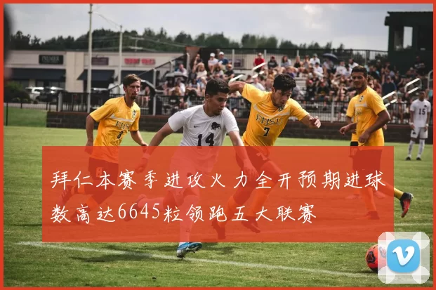 拜仁本赛季进攻火力全开预期进球数高达6645粒领跑五大联赛