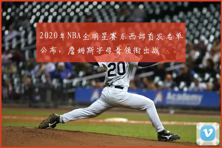 2020年NBA全明星赛东西部首发名单公布，詹姆斯字母哥领衔出战