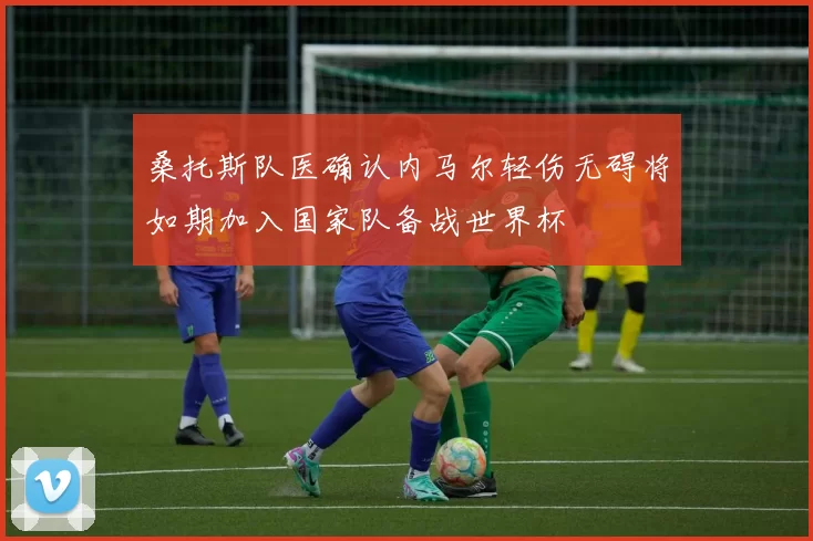 桑托斯队医确认内马尔轻伤无碍将如期加入国家队备战世界杯