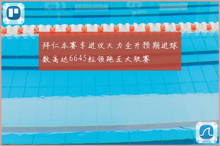 拜仁本赛季进攻火力全开预期进球数高达6645粒领跑五大联赛