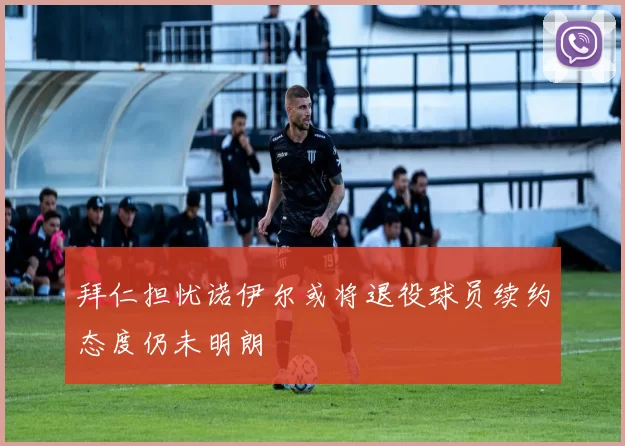 拜仁担忧诺伊尔或将退役球员续约态度仍未明朗