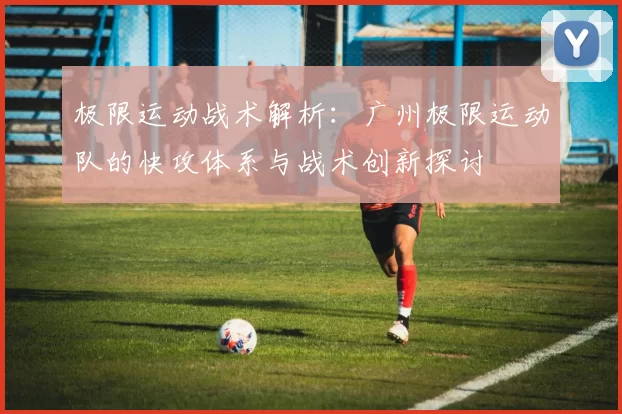极限运动战术解析：广州极限运动队的快攻体系与战术创新探讨