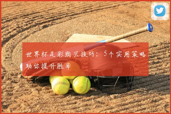 世界杯足彩购买技巧:5个实用策略助你提升胜率