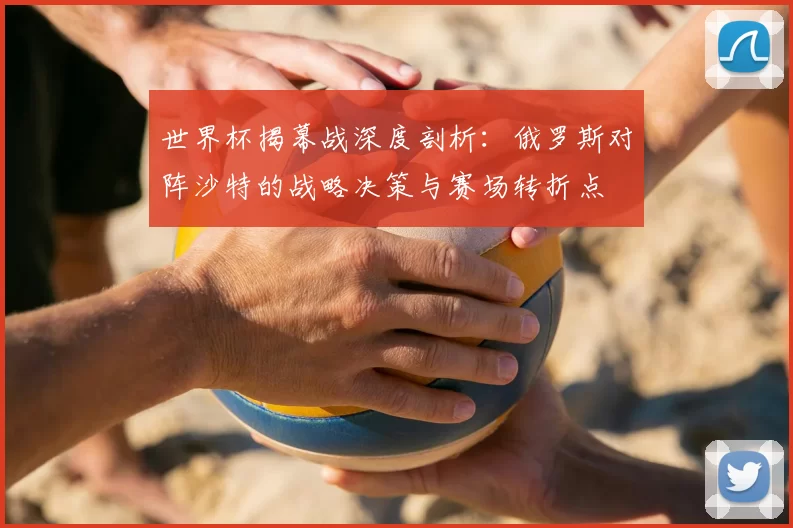 世界杯揭幕战深度剖析：俄罗斯对阵沙特的战略决策与赛场转折点