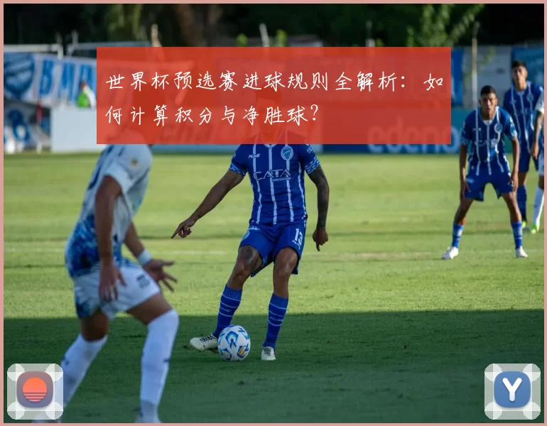 世界杯预选赛进球规则全解析:如何计算积分与净胜球?