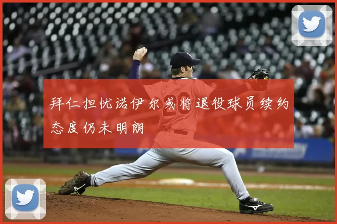 拜仁担忧诺伊尔或将退役球员续约态度仍未明朗