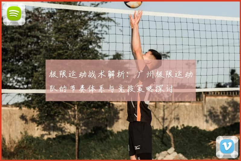 极限运动战术解析：广州极限运动队的节奏体系与竞技策略探讨