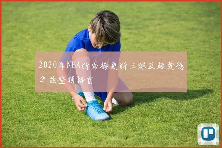 2020年NBA新秀榜更新三球反超爱德华兹登顶榜首