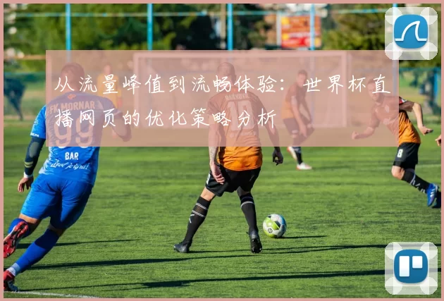 从流量峰值到流畅体验:世界杯直播网页的优化策略分析